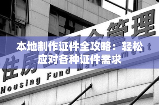 城厢本地制作证件全攻略:轻松应对各种证件需求 城厢本地制作证件全攻略:轻松应对各种证件需求